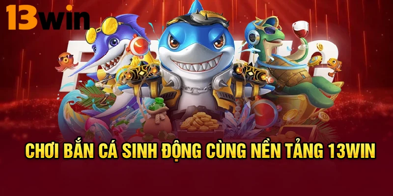 Chơi bắn cá sinh động cùng nền tảng 13WIN