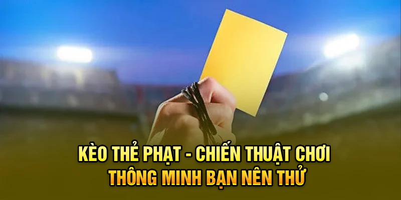 Kèo Thẻ Phạt - Chiến Thuật Chơi Thông Minh Bạn Nên Thử