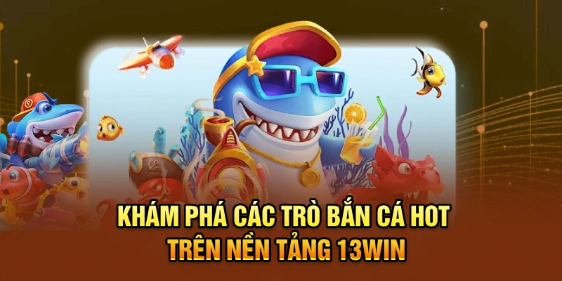 Khám phá các trò bắn cá hot trên nền tảng 13win
