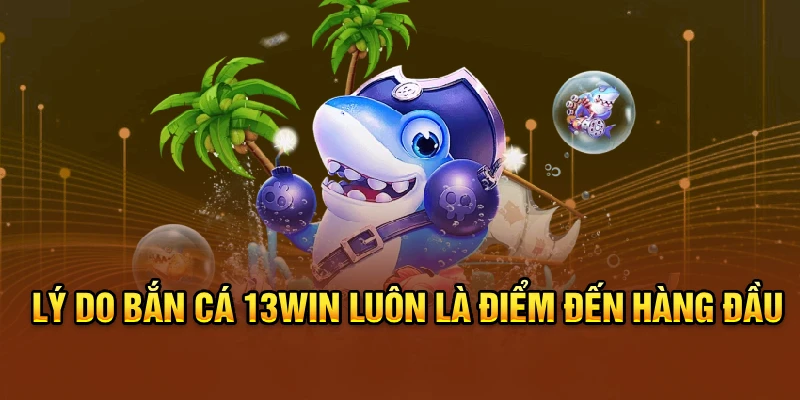 Lý do bắn cá 13win luôn là điểm đến hàng đầu